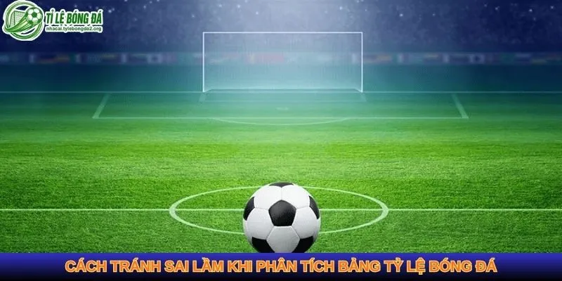 Cách tránh sai lầm khi phân tích bảng tỷ lệ bóng đá