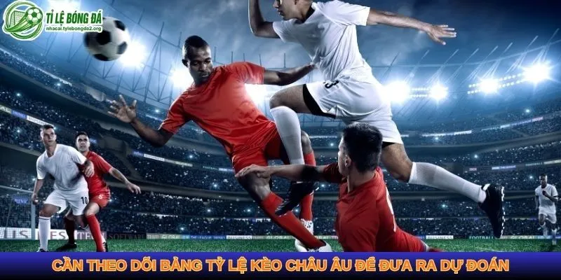 Cần theo dõi bảng tỷ lệ kèo châu Âu để đưa ra dự đoán