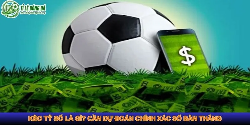 Kèo tỷ số là gì? Cần dự đoán chính xác số bàn thắng