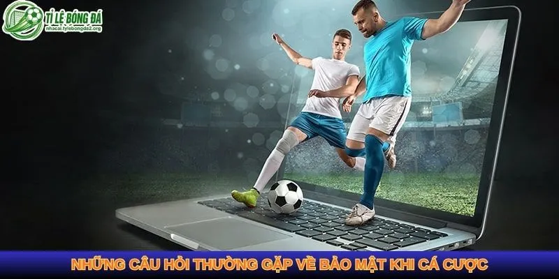 Những câu hỏi thường gặp về bảo mật khi cá cược