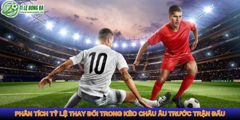 Phân tích tỷ lệ thay đổi trong kèo châu Âu trước trận đấu